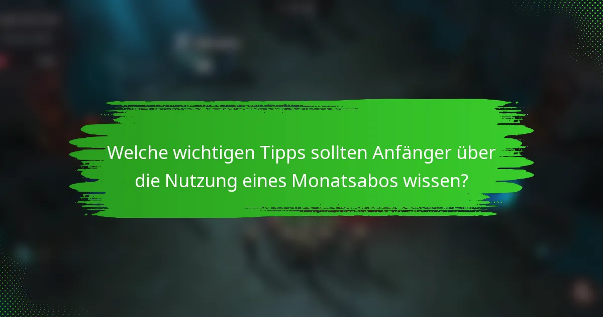 Welche wichtigen Tipps sollten Anfänger über die Nutzung eines Monatsabos wissen?