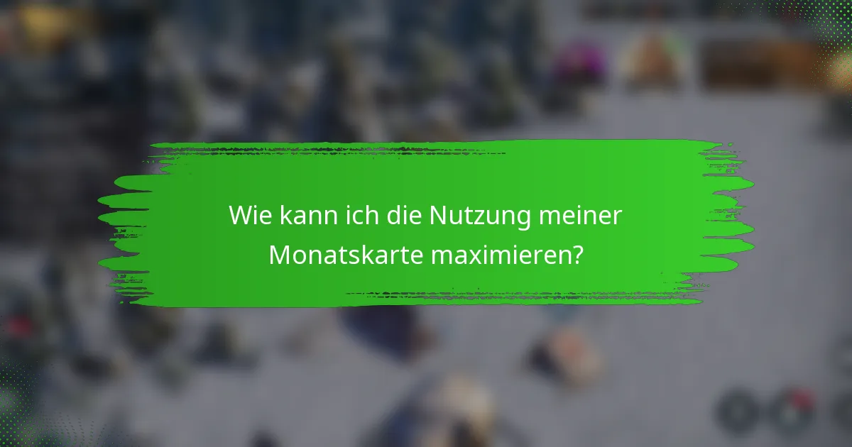 Wie kann ich die Nutzung meiner Monatskarte maximieren?