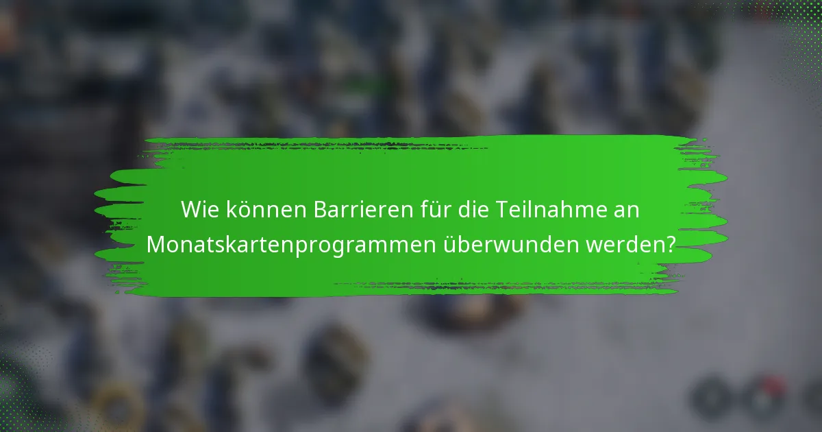 Wie können Barrieren für die Teilnahme an Monatskartenprogrammen überwunden werden?