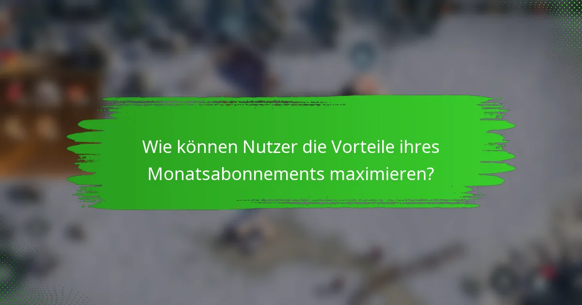 Wie können Nutzer die Vorteile ihres Monatsabonnements maximieren?