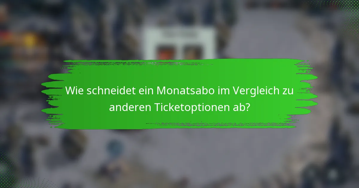 Wie schneidet ein Monatsabo im Vergleich zu anderen Ticketoptionen ab?